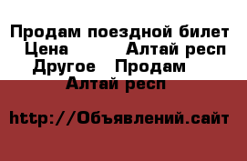 Продам поездной билет › Цена ­ 750 - Алтай респ. Другое » Продам   . Алтай респ.